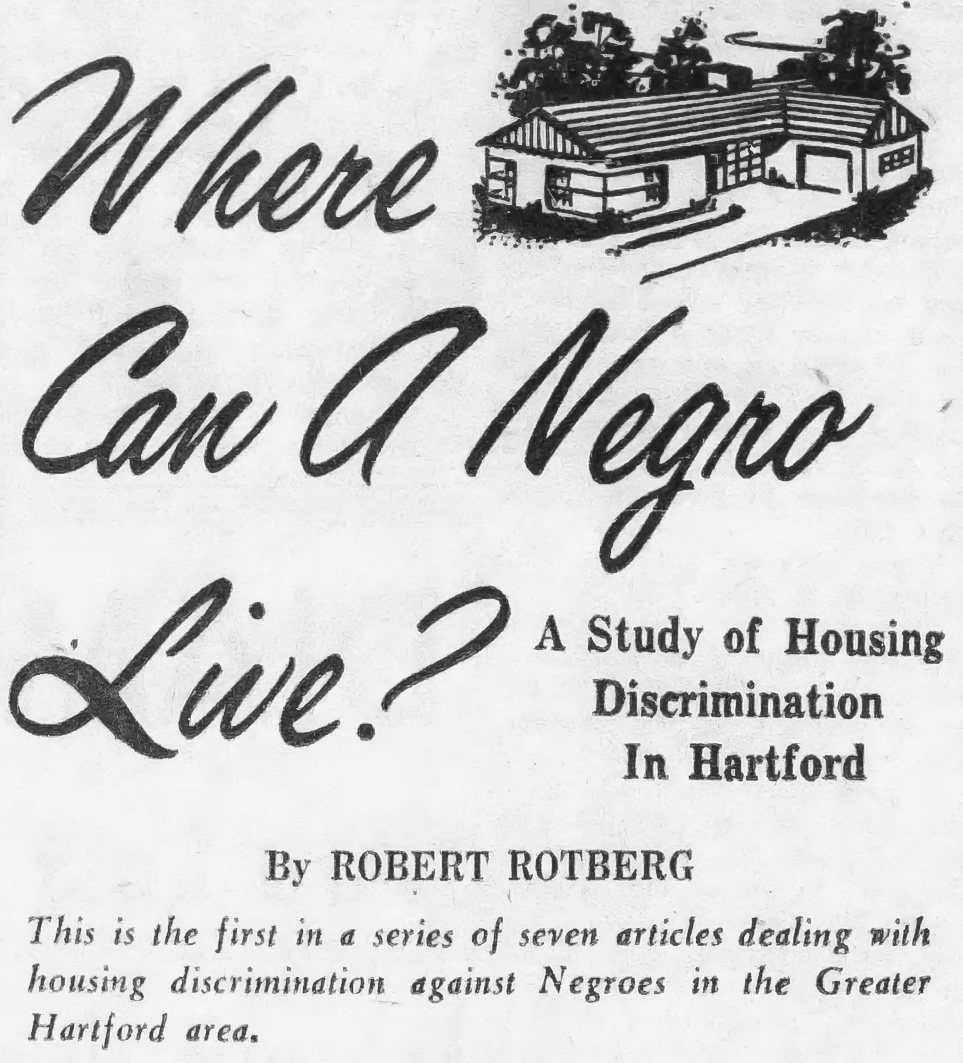 Journalist Robert Rotberg published a series of seven articles in the Hartford Courant under the title "Where Can a Negro Live?" about housing discrimination against African Americans in the Greater Hartford area. In this article, the first in the series, Rotberg calls out housing discrimination as the "last stronghold of prejudice in the urban North."